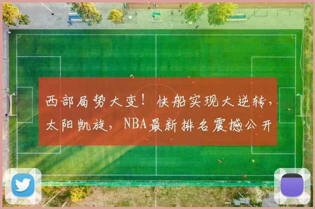 西部局势大变！快船实现大逆转，太阳凯旋，NBA最新排名震撼公开