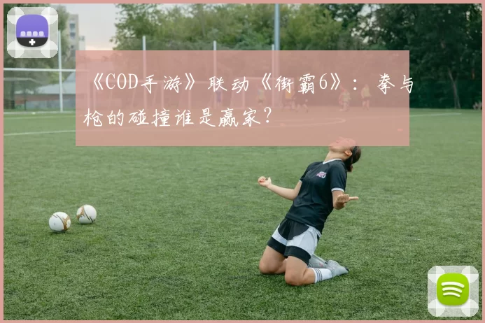 《COD手游》联动《街霸6》：拳与枪的碰撞谁是赢家？