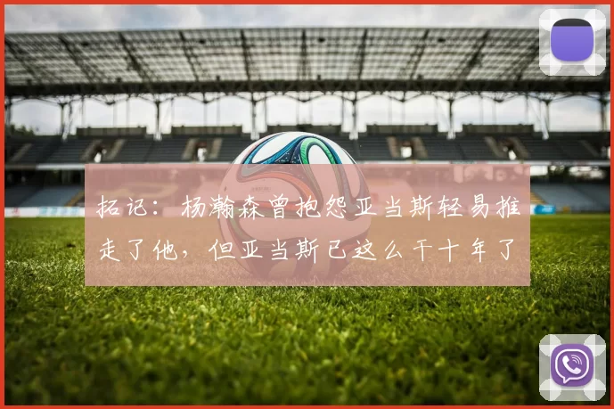 拓记：杨瀚森曾抱怨亚当斯轻易推走了他，但亚当斯已这么干十年了