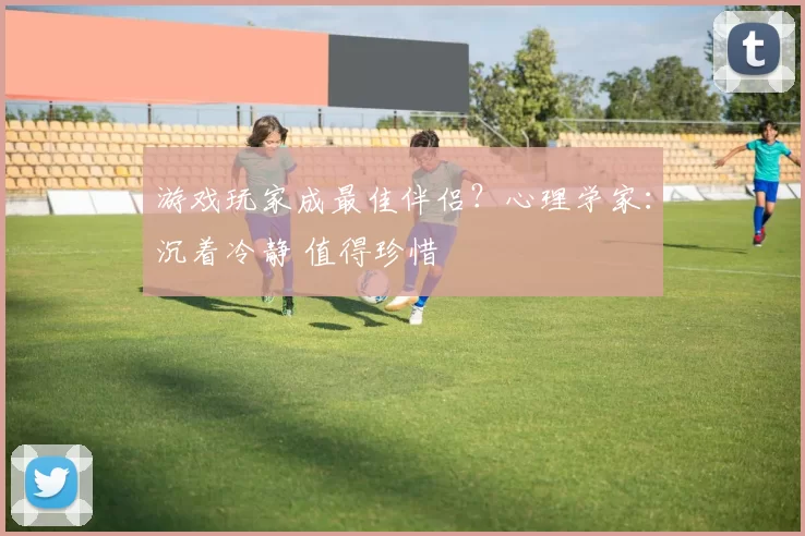 游戏玩家成最佳伴侣？心理学家：沉着冷静 值得珍惜