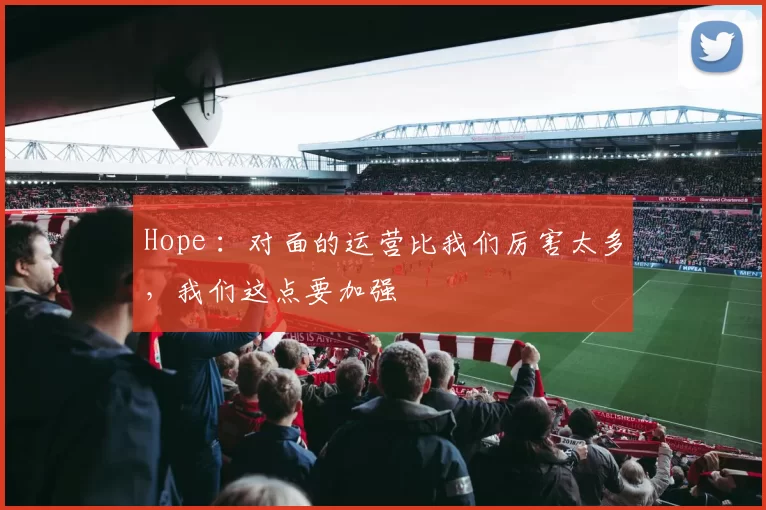 Hope ：对面的运营比我们厉害太多，我们这点要加强