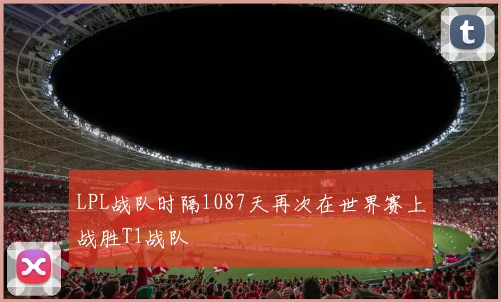 LPL战队时隔1087天再次在世界赛上战胜T1战队