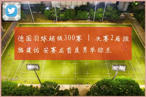 德国羽球超级300赛 ｜ 决赛2局挫骆建佑 安赛龙首度男单称王