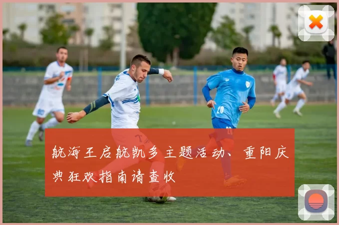 航海王启航凯多主题活动、重阳庆典狂欢指南请查收