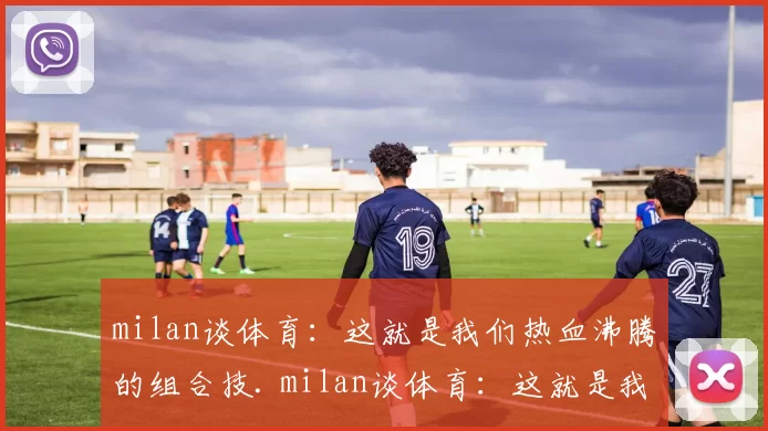 milan谈体育：这就是我们热血沸腾的组合技. milan谈体育：这就是我们热血沸腾的组合技.
