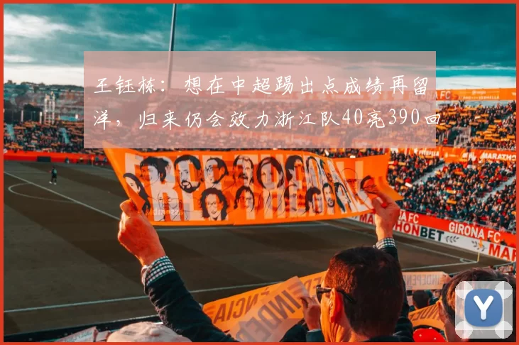 王钰栋：想在中超踢出点成绩再留洋，归来仍会效力浙江队40亮390回复