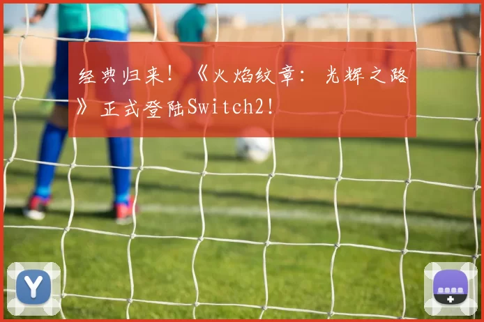 经典归来！《火焰纹章：光辉之路》正式登陆Switch2！