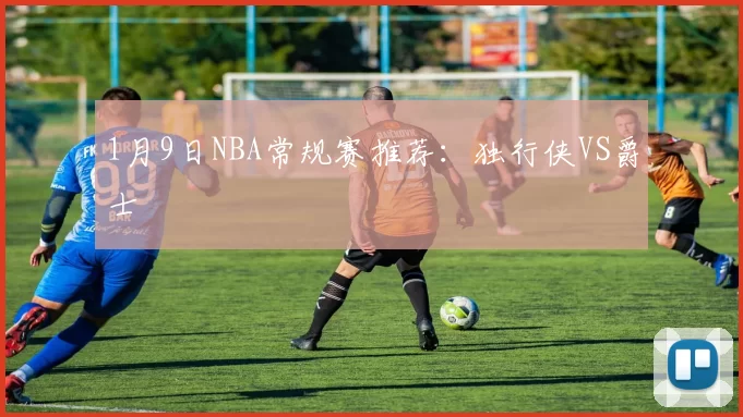 1月9日NBA常规赛推荐：独行侠VS爵士