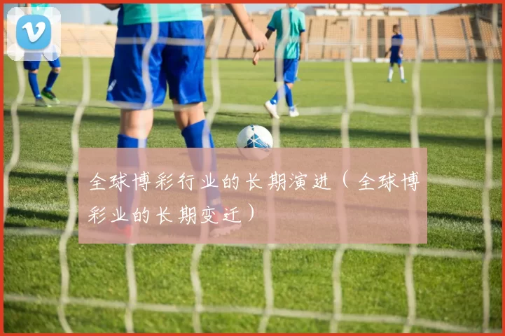 全球博彩行业的长期演进（全球博彩业的长期变迁）