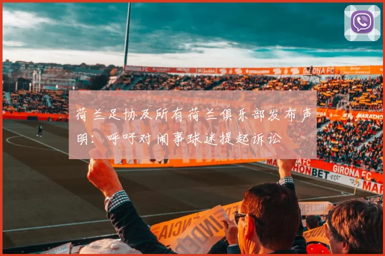 荷兰足协及所有荷兰俱乐部发布声明：呼吁对闹事球迷提起诉讼