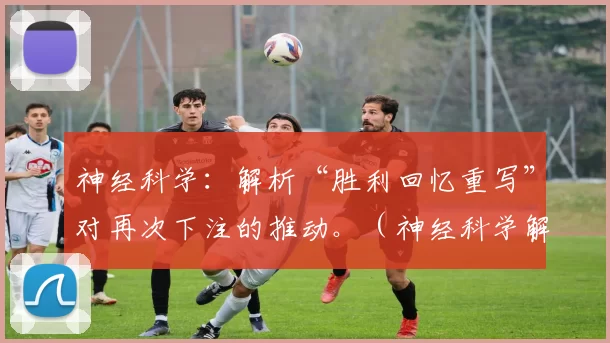 神经科学：解析“胜利回忆重写”对再次下注的推动。（神经科学解读：“胜利记忆重构”如何推动再次下注）