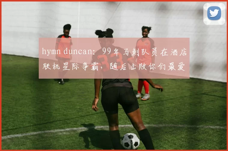 hymn duncan：99年马刺队员在酒店联机星际争霸，随后击败你们最爱的球队夺冠