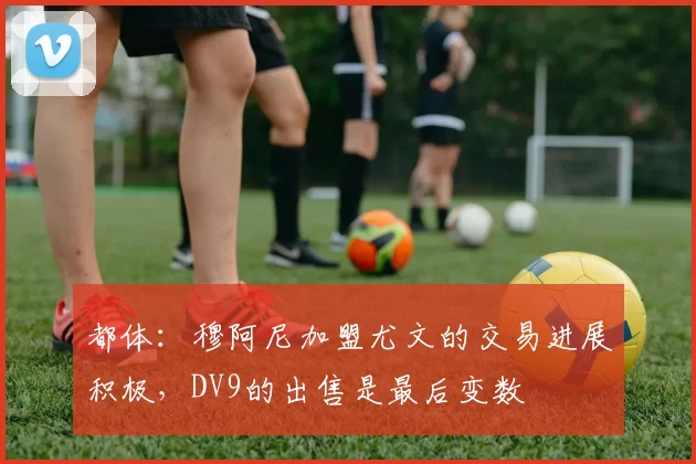 都体：穆阿尼加盟尤文的交易进展积极，DV9的出售是最后变数