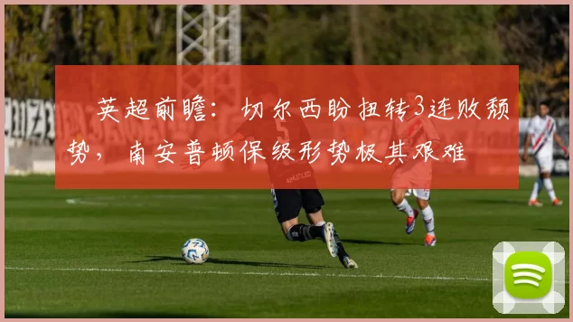 ⚽英超前瞻：切尔西盼扭转3连败颓势，南安普顿保级形势极其艰难