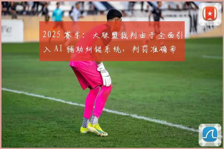 2025 赛季：大联盟裁判由于全面引入 AI 辅助纠错系统，判罚准确率提升至 98.5%