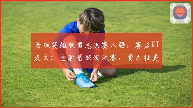 晋级英雄联盟总决赛八强，赛后KT发文：全胜晋级淘汰赛，要去往更高的地方