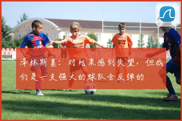 泽林斯基：对结果感到失望，但我们是一支强大的球队会反弹的