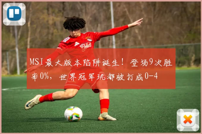 MSI最大版本陷阱诞生！登场9次胜率0%，世界冠军玩都被打成0-4