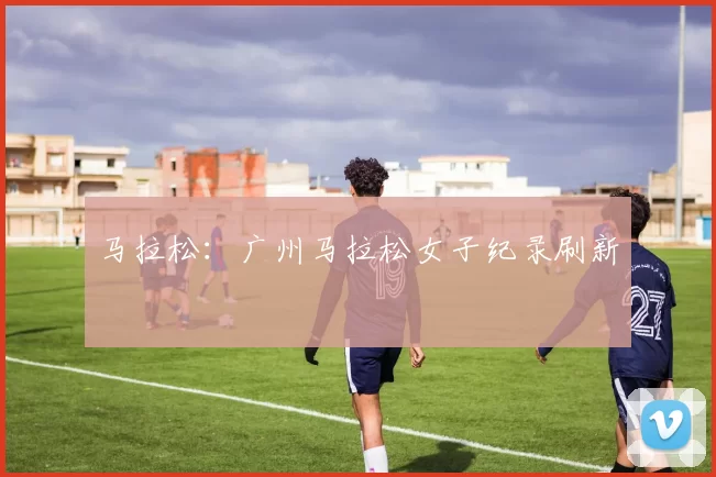 马拉松：广州马拉松女子纪录刷新