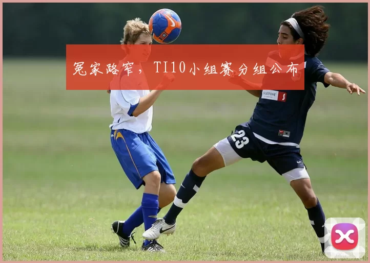 冤家路窄，TI10小组赛分组公布