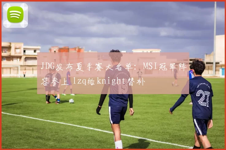 JDG发布夏季赛大名单：MSI冠军阵容参上 lzq给knight替补