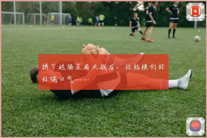 拼下这场五局大战后，让姑娘们好好喘口气……
