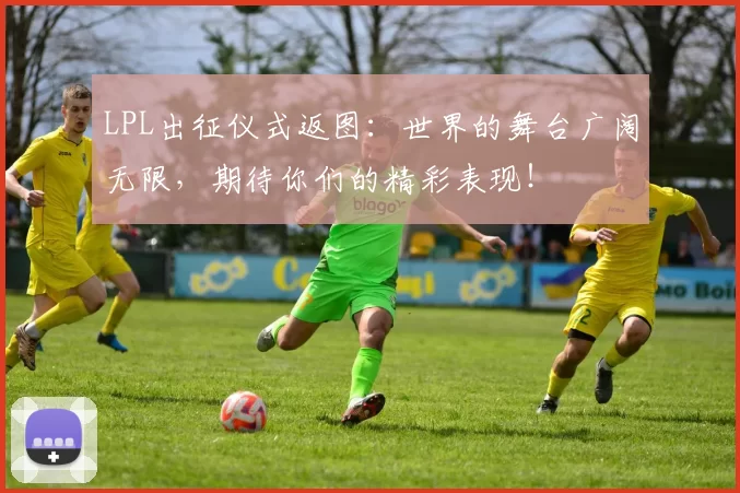 LPL出征仪式返图：世界的舞台广阔无限，期待你们的精彩表现！