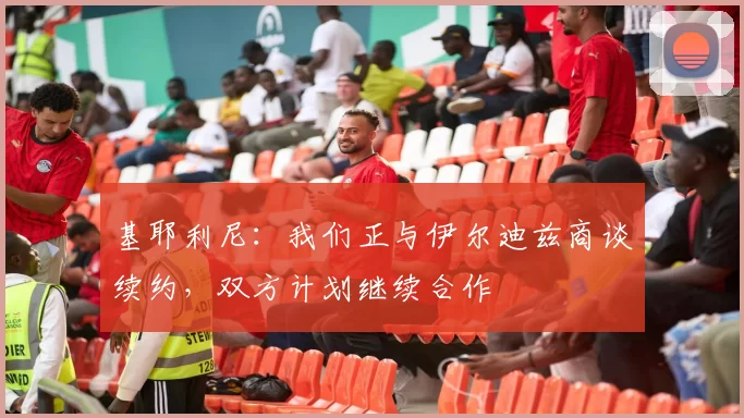基耶利尼：我们正与伊尔迪兹商谈续约，双方计划继续合作