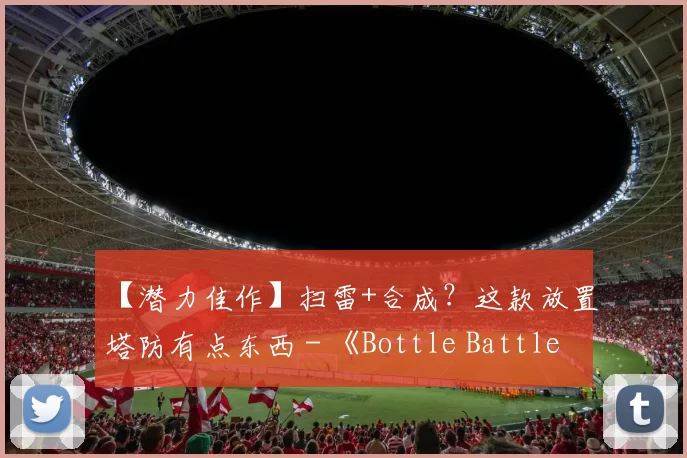 【潜力佳作】扫雷+合成？这款放置塔防有点东西 - 《Bottle Battle》产品分析