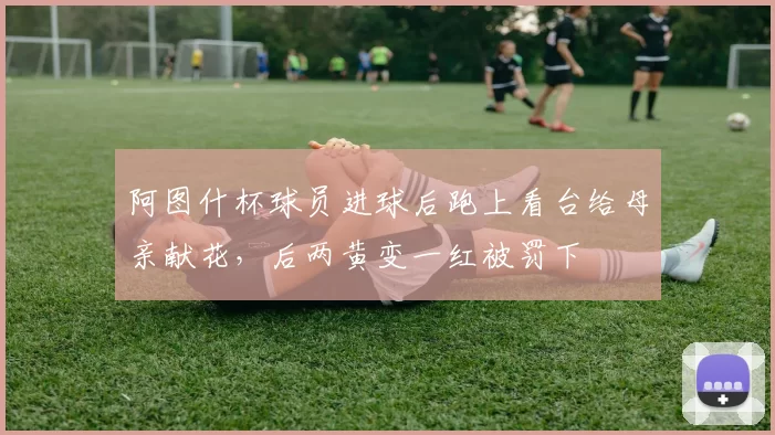 阿图什杯球员进球后跑上看台给母亲献花，后两黄变一红被罚下