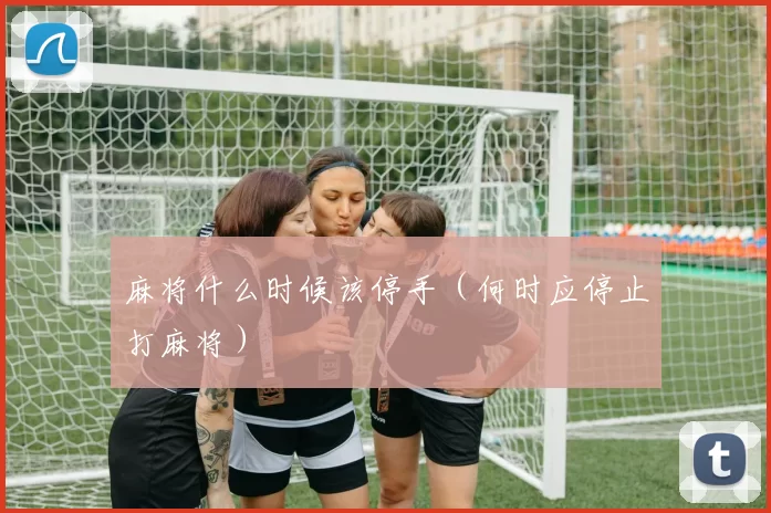 麻将什么时候该停手（何时应停止打麻将）