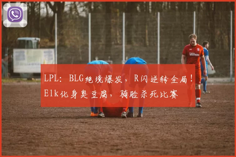 LPL：BLG绝境爆发，R闪逆转全局！Elk化身臭豆腐，骑脸杀死比赛