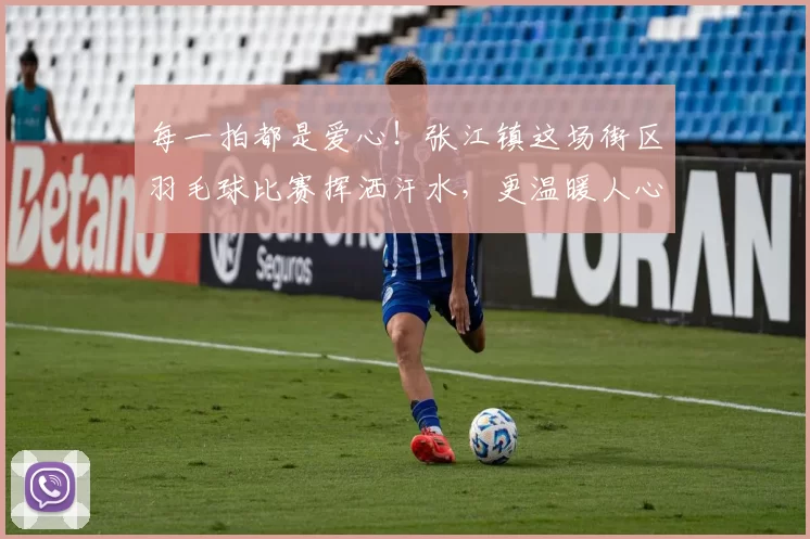 每一拍都是爱心！张江镇这场街区羽毛球比赛挥洒汗水，更温暖人心