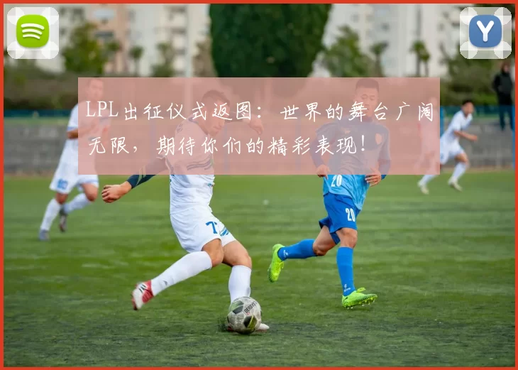 LPL出征仪式返图：世界的舞台广阔无限，期待你们的精彩表现！