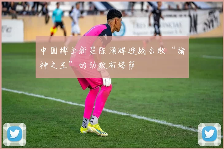 中国搏击新星陈涌辉迎战击败“诸神之王”的劲敌布塔萨