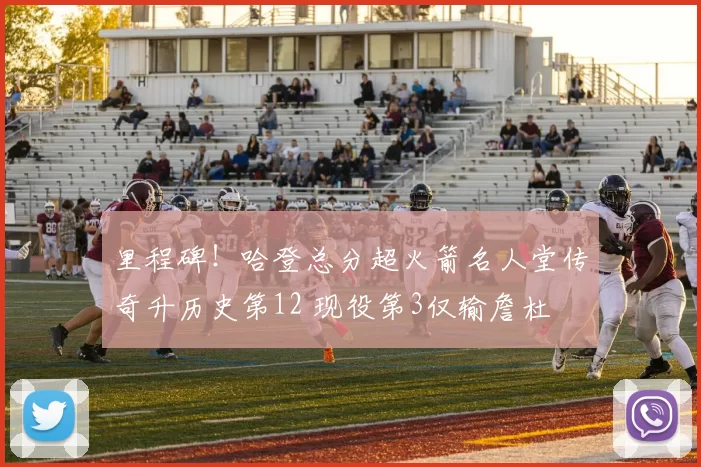 里程碑！哈登总分超火箭名人堂传奇升历史第12 现役第3仅输詹杜