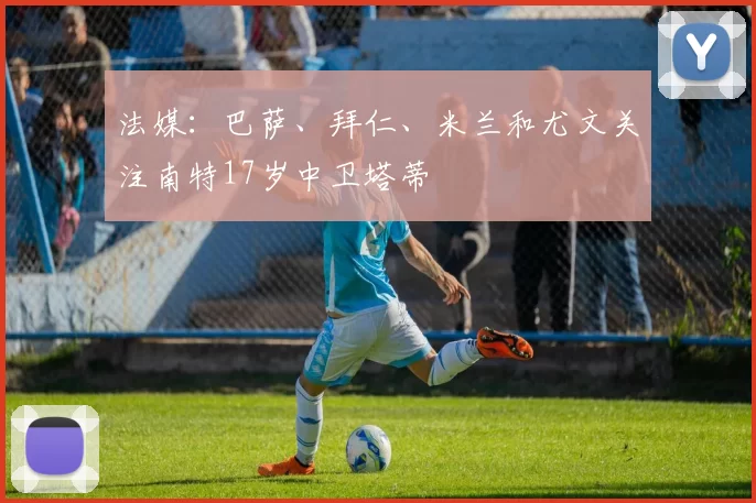 法媒：巴萨、拜仁、米兰和尤文关注南特17岁中卫塔蒂
